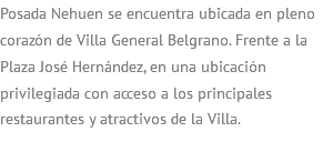 Posada Nehuen se encuentra ubicada en pleno corazón de Villa General Belgrano. Frente a la Plaza José Hernández, en una ubicación privilegiada con acceso a los principales restaurantes y atractivos de la Villa.