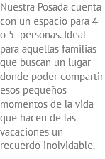 Nuestra Posada cuenta con un espacio para 4 o 5 personas. Ideal para aquellas familias que buscan un lugar donde poder compartir esos pequeños momentos de la vida que hacen de las vacaciones un recuerdo inolvidable.