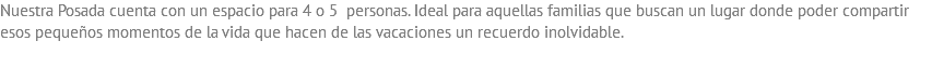 Nuestra Posada cuenta con un espacio para 4 o 5 personas. Ideal para aquellas familias que buscan un lugar donde poder compartir esos pequeños momentos de la vida que hacen de las vacaciones un recuerdo inolvidable.